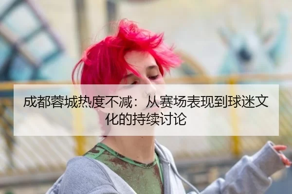 成都蓉城热度不减：从赛场表现到球迷文化的持续讨论