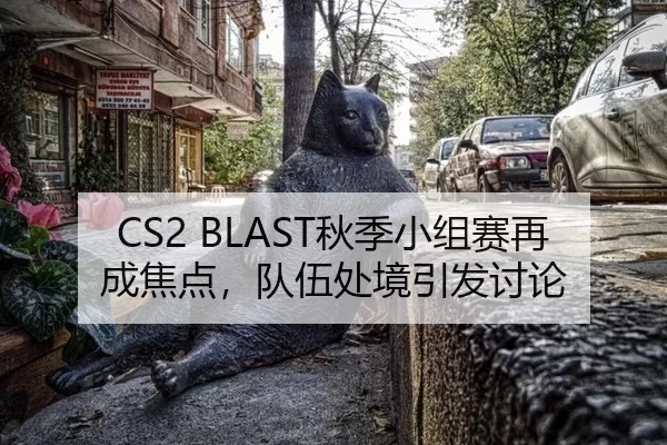 CS2 BLAST秋季小组赛再成焦点，队伍处境引发讨论